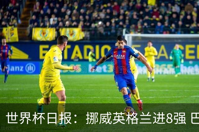 世界杯日报：挪威英格兰进8强 巴洛贡红牌禁赛延期震惊足坛