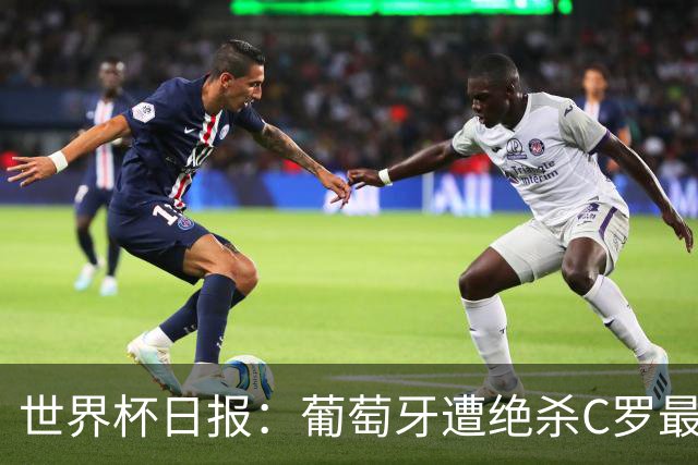 世界杯日报：葡萄牙遭绝杀C罗最后一舞 多国效仿美国上诉红黄牌