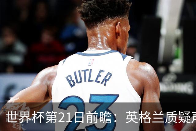 世界杯第21日前瞻：英格兰质疑声中前行 美国力求打破恐欧魔咒