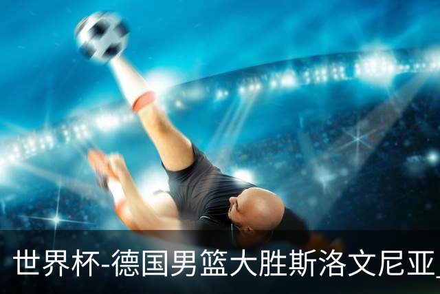世界杯-德国男篮大胜斯洛文尼亚 小组第一晋级