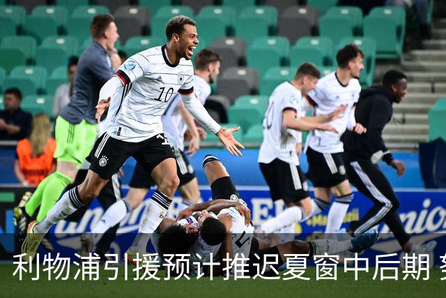 利物浦引援预计推迟夏窗中后期 努涅斯和萨拉赫都不可能回归