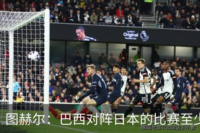 图赫尔：巴西对阵日本的比赛至少是四分之一决赛级别的