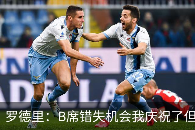 罗德里：B席错失机会我庆祝了但已道歉 C罗精神属性历史最佳之一