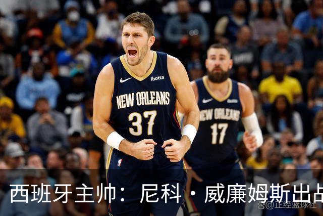 西班牙主帅：尼科·威廉姆斯出战存疑 皮诺或缺席剩余比赛