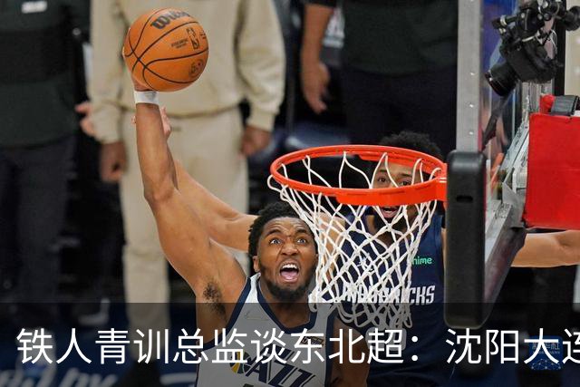 铁人青训总监谈东北超：沈阳大连长春争霸，主要依托青训梯队优势