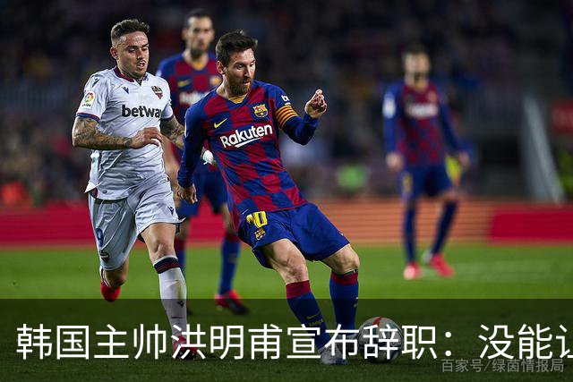 韩国主帅洪明甫宣布辞职：没能让大家满意 但我已尽力